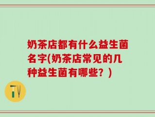 奶茶店都有什么益生菌名字(奶茶店常见的几种益生菌有哪些？)