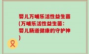 婴儿万哺乐活性益生菌(万哺乐活性益生菌：婴儿肠道健康的守护神)
