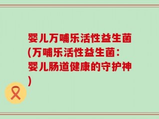 婴儿万哺乐活性益生菌(万哺乐活性益生菌：婴儿肠道健康的守护神)
