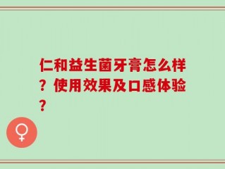 仁和益生菌牙膏怎么样？使用效果及口感体验？