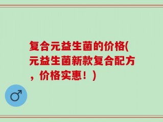 复合元益生菌的价格(元益生菌新款复合配方，价格实惠！)