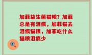 加菲益生菌猫粮？加菲总是有泪痕，加菲猫去泪痕猫粮，加菲吃什么猫粮泪痕少