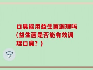口臭能用益生菌调理吗(益生菌是否能有效调理口臭？)