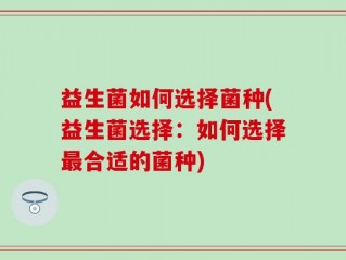 益生菌如何选择菌种(益生菌选择：如何选择最合适的菌种)