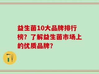 益生菌10大品牌排行榜？了解益生菌市场上的优质品牌？