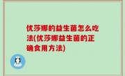 优莎娜的益生菌怎么吃法(优莎娜益生菌的正确食用方法)