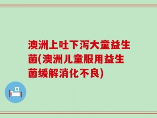 澳洲上吐下泻大童益生菌(澳洲儿童服用益生菌缓解消化不良)