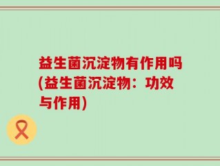 益生菌沉淀物有作用吗(益生菌沉淀物：功效与作用)