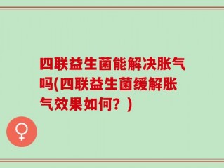 四联益生菌能解决胀气吗(四联益生菌缓解胀气效果如何？)