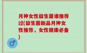 月神女性益生菌谁推荐过(益生菌新品月神女性推荐，女性健康必备)