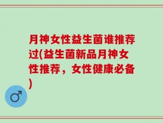 月神女性益生菌谁推荐过(益生菌新品月神女性推荐，女性健康必备)