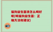 猫狗益生菌液怎么喝好呢(喝猫狗益生菌：正确方法和建议)