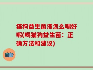 猫狗益生菌液怎么喝好呢(喝猫狗益生菌：正确方法和建议)