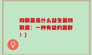 四联菌是什么益生菌四联菌：一种有益的菌群！)