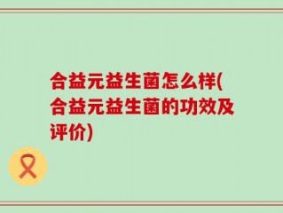合益元益生菌怎么样(合益元益生菌的功效及评价)