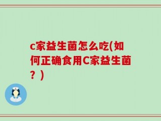 c家益生菌怎么吃(如何正确食用C家益生菌？)