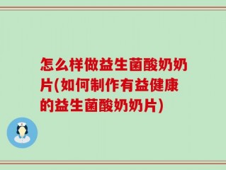 怎么样做益生菌酸奶奶片(如何制作有益健康的益生菌酸奶奶片)