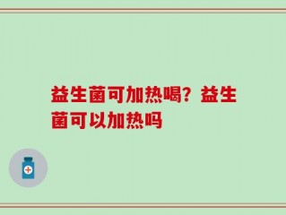 益生菌可加热喝？益生菌可以加热吗