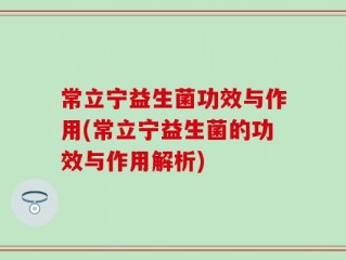 常立宁益生菌功效与作用(常立宁益生菌的功效与作用解析)