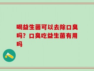 喝益生菌可以去除口臭吗？口臭吃益生菌有用吗