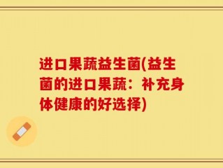 进口果蔬益生菌(益生菌的进口果蔬：补充身体健康的好选择)