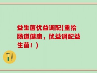 益生菌优益调配(重拾肠道健康，优益调配益生菌！)