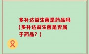 多补达益生菌是药品吗(多补达益生菌是否属于药品？)