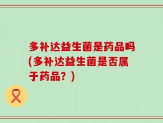 多补达益生菌是药品吗(多补达益生菌是否属于药品？)