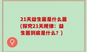 21天益生菌是什么菌(探究21天规律：益生菌到底是什么？)
