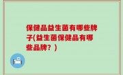 保健品益生菌有哪些牌子(益生菌保健品有哪些品牌？)
