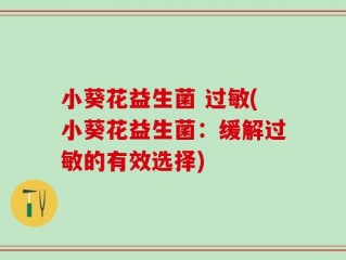 小葵花益生菌 过敏(小葵花益生菌：缓解过敏的有效选择)