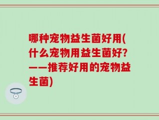 哪种宠物益生菌好用(什么宠物用益生菌好？——推荐好用的宠物益生菌)