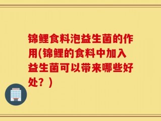 锦鲤食料泡益生菌的作用(锦鲤的食料中加入益生菌可以带来哪些好处？)