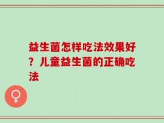 益生菌怎样吃法效果好？儿童益生菌的正确吃法
