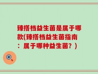 臻搭档益生菌是属于哪款(臻搭档益生菌指南：属于哪种益生菌？)