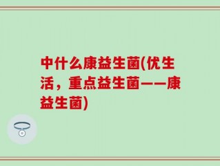 中什么康益生菌(优生活，重点益生菌——康益生菌)