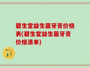 碧生堂益生菌牙膏价格表(碧生堂益生菌牙膏价格清单)