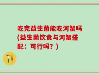 吃完益生菌能吃河蟹吗(益生菌饮食与河蟹搭配：可行吗？)