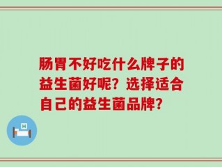 肠胃不好吃什么牌子的益生菌好呢？选择适合自己的益生菌品牌？