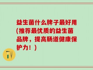 益生菌什么牌子最好用(推荐最优质的益生菌品牌，提高肠道健康保护力！)
