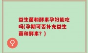 益生菌和酵素孕妇能吃吗(孕期可否补充益生菌和酵素？)