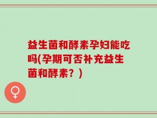 益生菌和酵素孕妇能吃吗(孕期可否补充益生菌和酵素？)