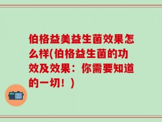 伯格益美益生菌效果怎么样(伯格益生菌的功效及效果：你需要知道的一切！)