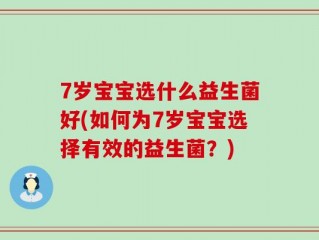 7岁宝宝选什么益生菌好(如何为7岁宝宝选择有效的益生菌？)