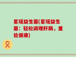 星瑶益生菌(星瑶益生菌：轻松调理肝肠，重拾健康)