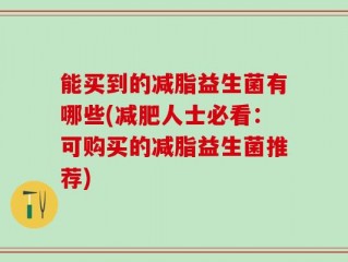能买到的减脂益生菌有哪些(减肥人士必看：可购买的减脂益生菌推荐)