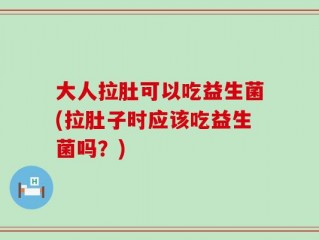 大人拉肚可以吃益生菌(拉肚子时应该吃益生菌吗？)
