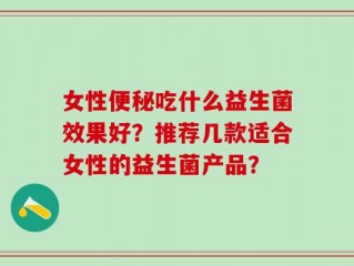 女性便秘吃什么益生菌效果好？推荐几款适合女性的益生菌产品？