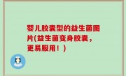 婴儿胶囊型的益生菌图片(益生菌变身胶囊，更易服用！)