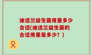 迪适兰益生菌用量多少合适(迪适兰益生菌的合适用量是多少？)